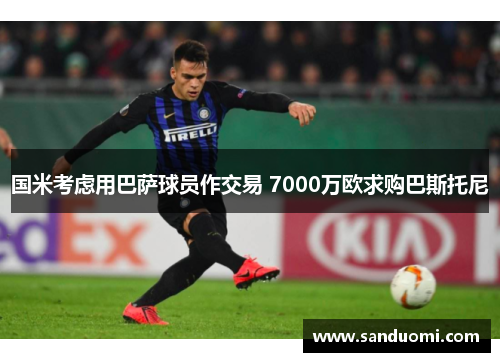 国米考虑用巴萨球员作交易 7000万欧求购巴斯托尼