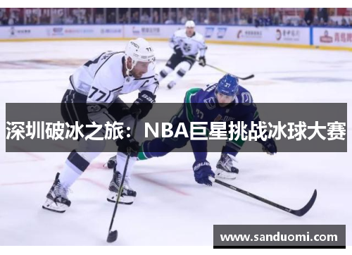 深圳破冰之旅：NBA巨星挑战冰球大赛